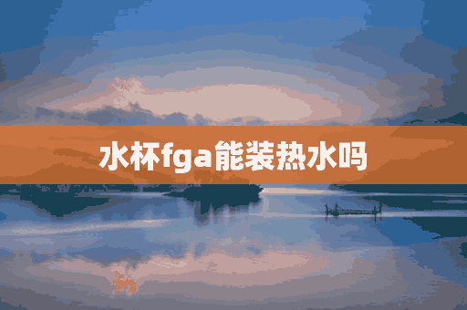 水杯fga能装热水吗